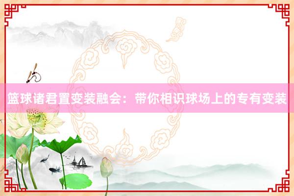 篮球诸君置变装融会：带你相识球场上的专有变装