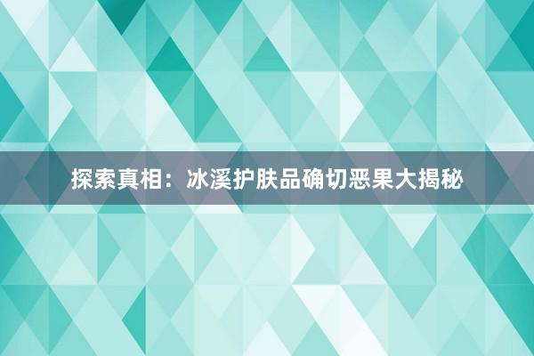 探索真相：冰溪护肤品确切恶果大揭秘