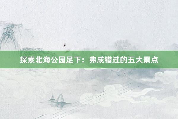 探索北海公园足下：弗成错过的五大景点