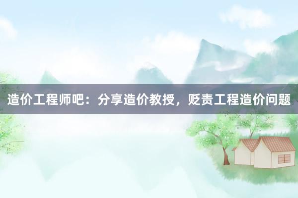 造价工程师吧：分享造价教授，贬责工程造价问题